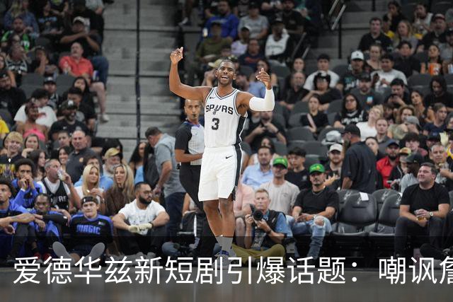 爱德华兹新短剧引爆话题：嘲讽詹姆斯与队友鲍尔
